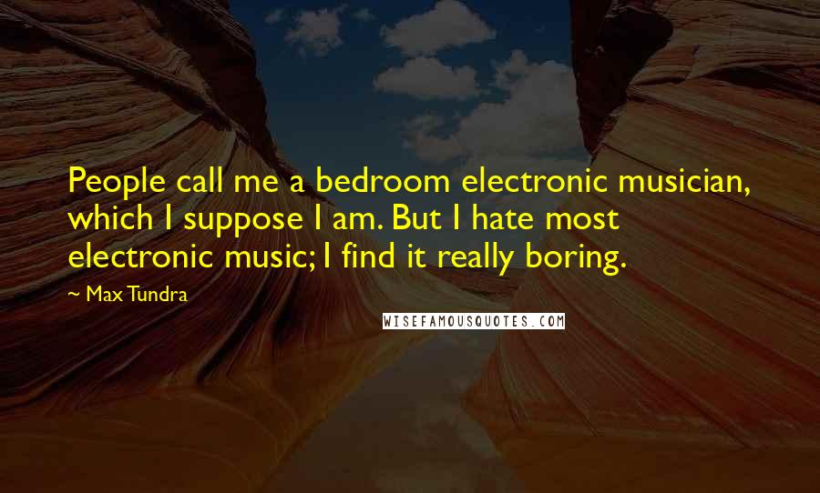 Max Tundra quotes: People call me a bedroom electronic musician, which I suppose I am. But I hate most electronic music; I find it really boring.