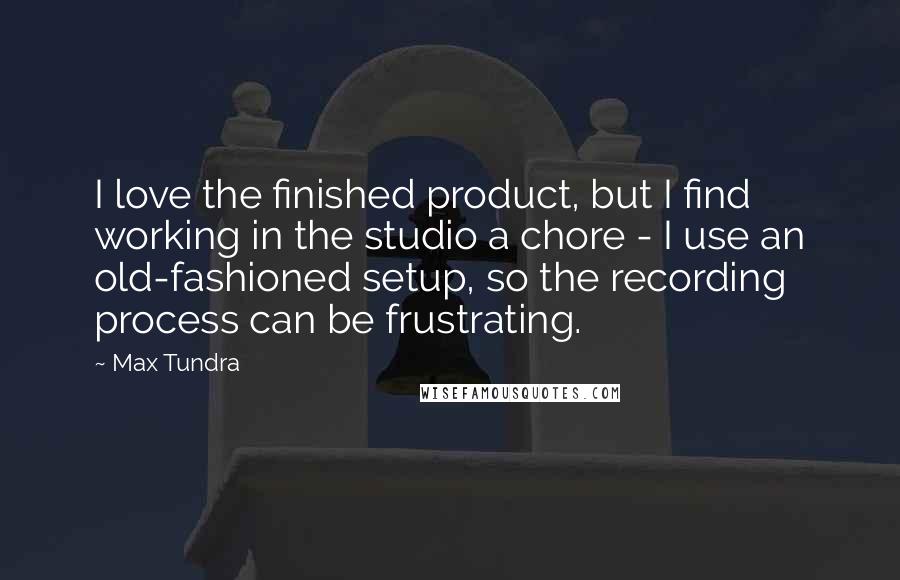 Max Tundra quotes: I love the finished product, but I find working in the studio a chore - I use an old-fashioned setup, so the recording process can be frustrating.