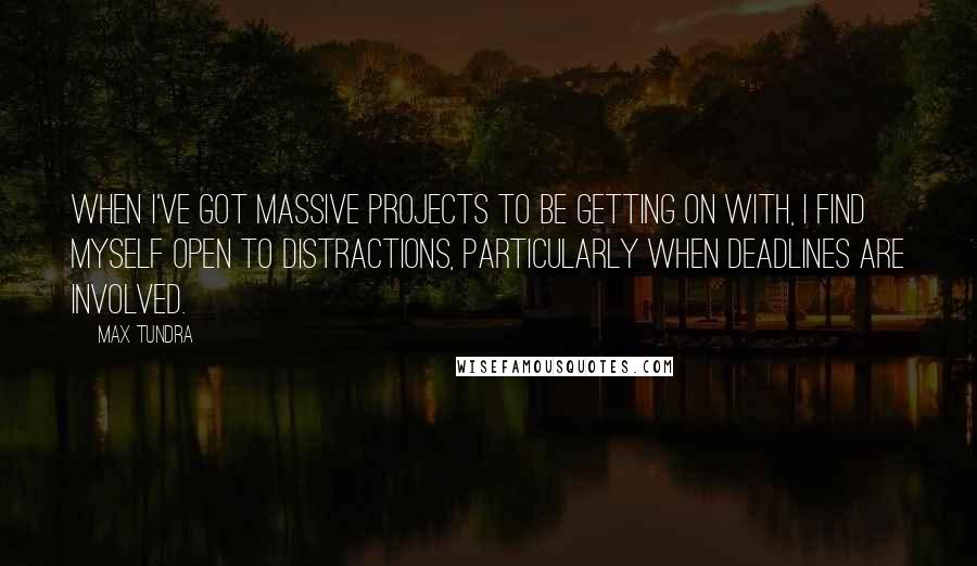 Max Tundra quotes: When I've got massive projects to be getting on with, I find myself open to distractions, particularly when deadlines are involved.