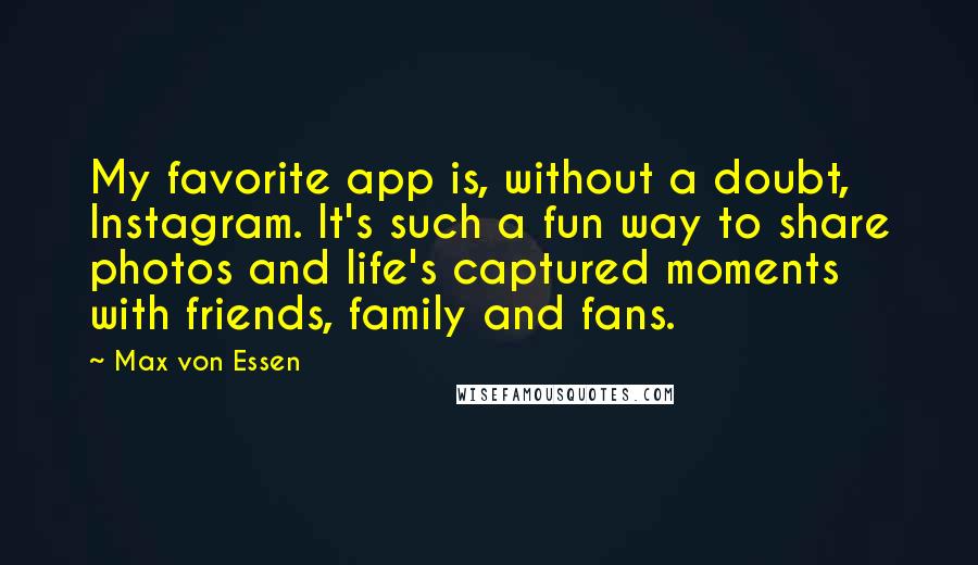Max Von Essen quotes: My favorite app is, without a doubt, Instagram. It's such a fun way to share photos and life's captured moments with friends, family and fans. Max Von Essen quotes: My favorite app is, without a doubt, Instagram. It's such a fun way to share photos and life's captured moments with friends, family and fans.