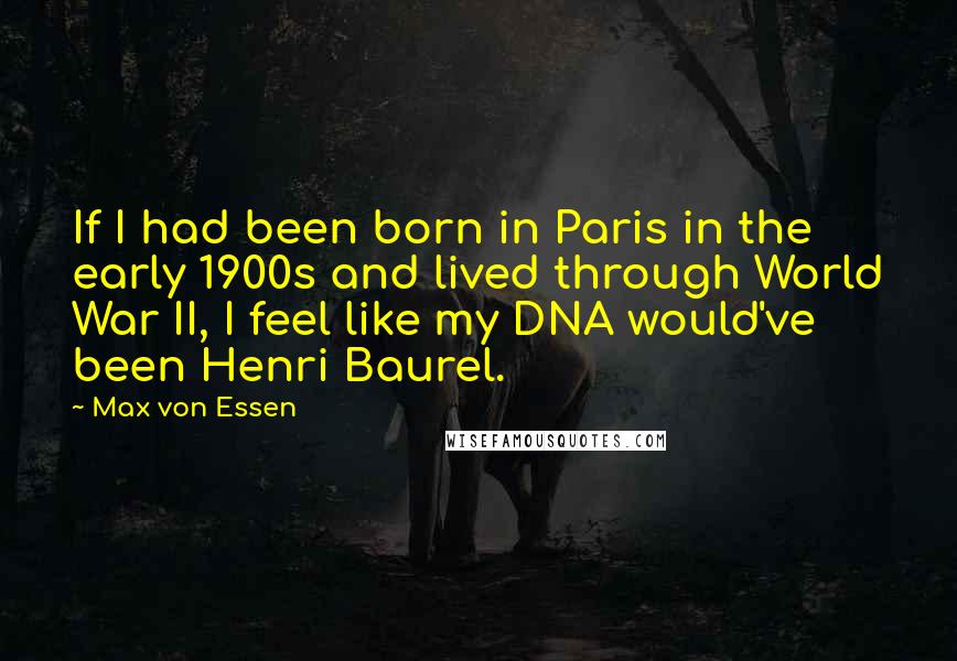 Max Von Essen quotes: If I had been born in Paris in the early 1900s and lived through World War II, I feel like my DNA would've been Henri Baurel.