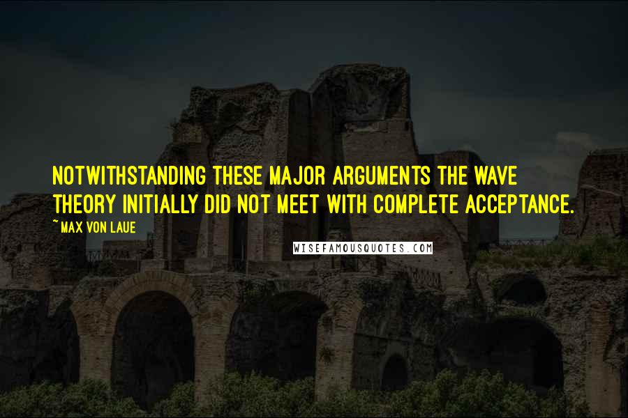Max Von Laue quotes: Notwithstanding these major arguments the wave theory initially did not meet with complete acceptance.