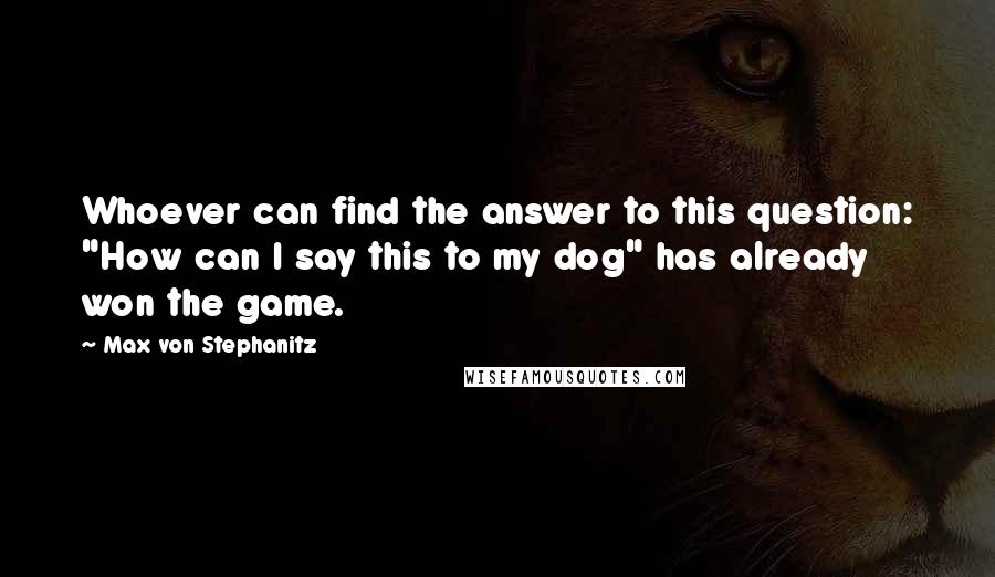 Max Von Stephanitz quotes: Whoever can find the answer to this question: "How can I say this to my dog" has already won the game.