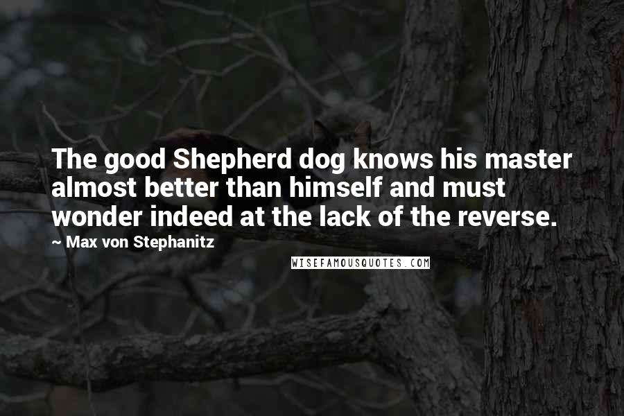 Max Von Stephanitz quotes: The good Shepherd dog knows his master almost better than himself and must wonder indeed at the lack of the reverse.