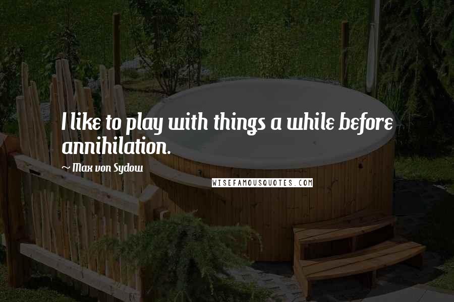 Max Von Sydow quotes: I like to play with things a while before annihilation.