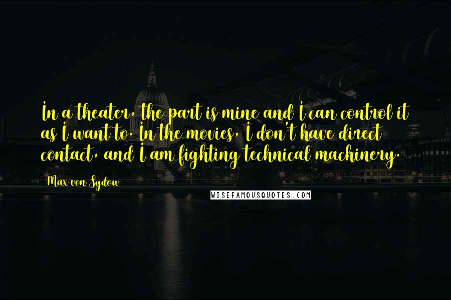 Max Von Sydow quotes: In a theater, the part is mine and I can control it as I want to. In the movies, I don't have direct contact, and I am fighting technical machinery.