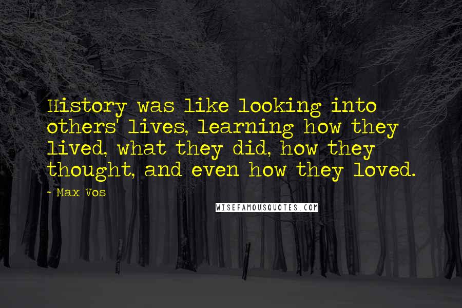 Max Vos quotes: History was like looking into others' lives, learning how they lived, what they did, how they thought, and even how they loved.