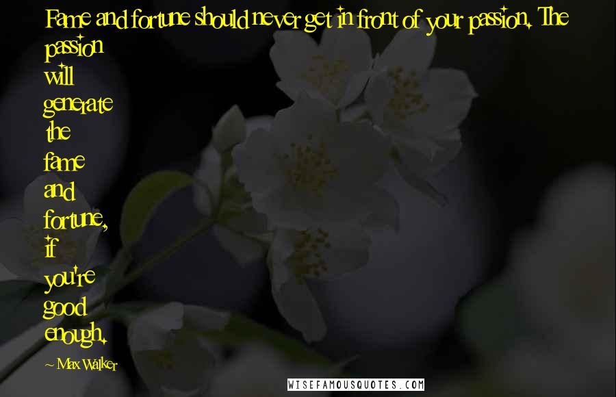 Max Walker quotes: Fame and fortune should never get in front of your passion. The passion will generate the fame and fortune, if you're good enough.
