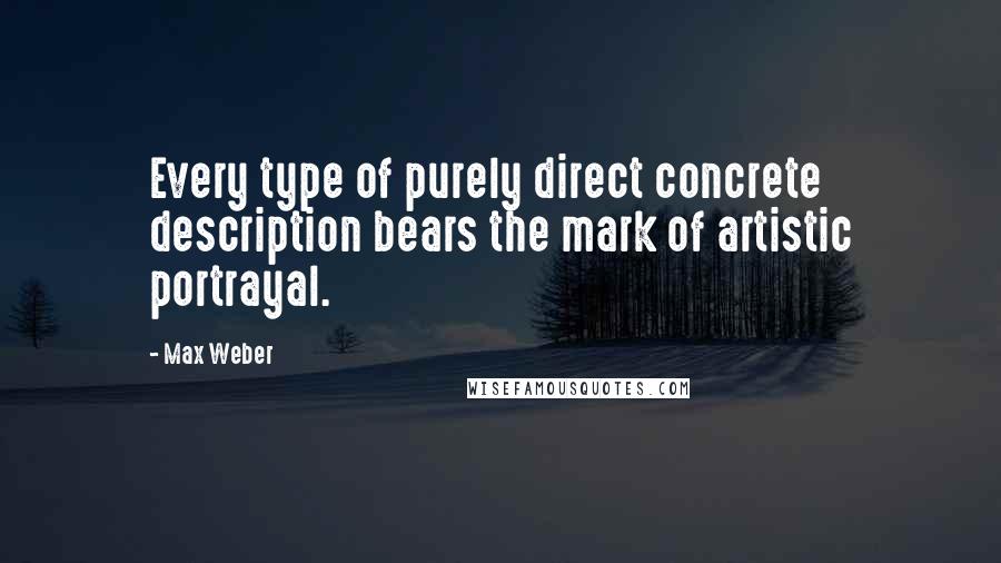 Max Weber quotes: Every type of purely direct concrete description bears the mark of artistic portrayal.
