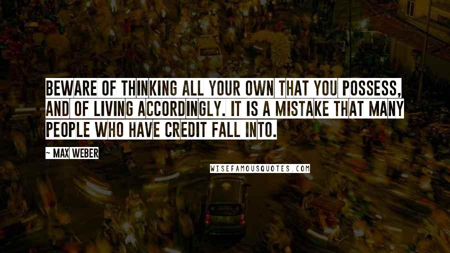 Max Weber quotes: Beware of thinking all your own that you possess, and of living accordingly. It is a mistake that many people who have credit fall into. Max Weber quotes: Beware of thinking all your own that you possess, and of living accordingly. It is a mistake that many people who have credit fall into.