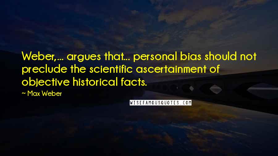 Max Weber quotes: Weber,... argues that... personal bias should not preclude the scientific ascertainment of objective historical facts. Max Weber quotes: Weber,... argues that... personal bias should not preclude the scientific ascertainment of objective historical facts.