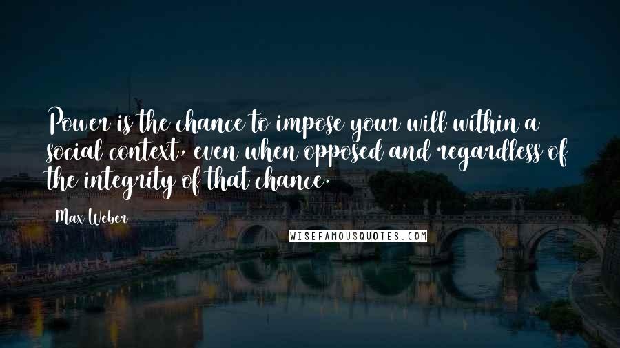 Max Weber quotes: Power is the chance to impose your will within a social context, even when opposed and regardless of the integrity of that chance.