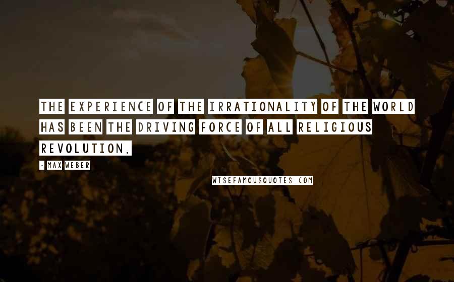 Max Weber quotes: The experience of the irrationality of the world has been the driving force of all religious revolution. Max Weber quotes: The experience of the irrationality of the world has been the driving force of all religious revolution.