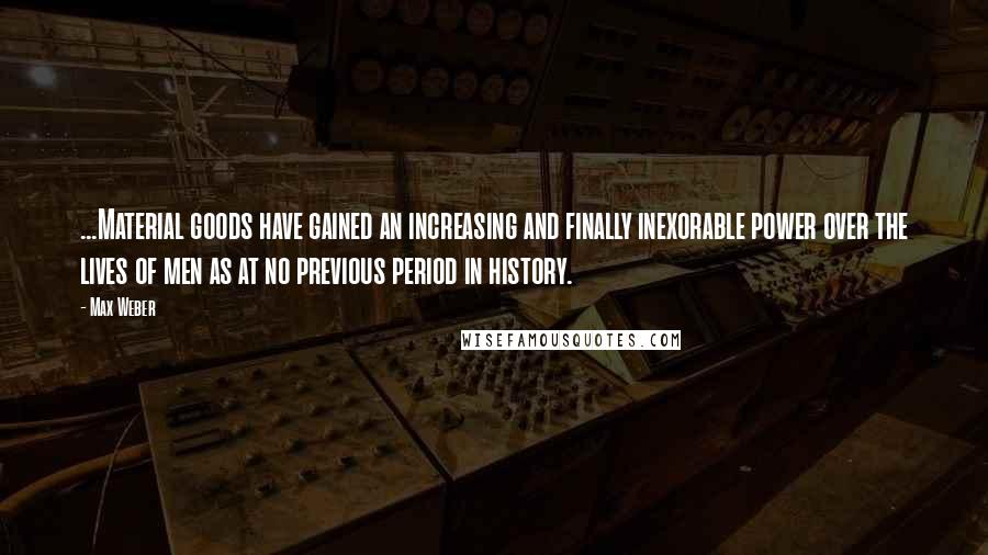 Max Weber quotes: ...Material goods have gained an increasing and finally inexorable power over the lives of men as at no previous period in history.