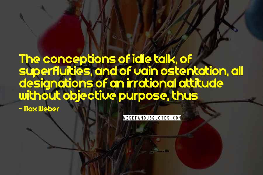 Max Weber quotes: The conceptions of idle talk, of superfluities, and of vain ostentation, all designations of an irrational attitude without objective purpose, thus Max Weber quotes: The conceptions of idle talk, of superfluities, and of vain ostentation, all designations of an irrational attitude without objective purpose, thus
