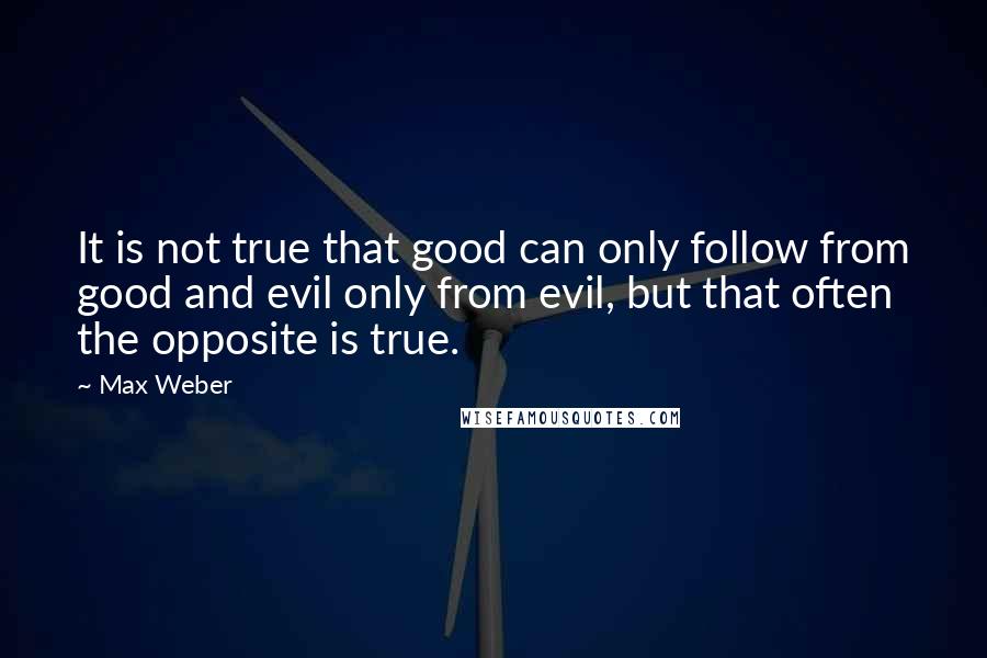 Max Weber quotes: It is not true that good can only follow from good and evil only from evil, but that often the opposite is true.