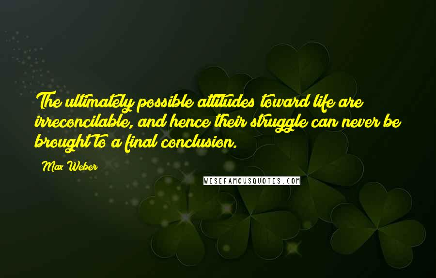 Max Weber quotes: The ultimately possible attitudes toward life are irreconcilable, and hence their struggle can never be brought to a final conclusion. Max Weber quotes: The ultimately possible attitudes toward life are irreconcilable, and hence their struggle can never be brought to a final conclusion.