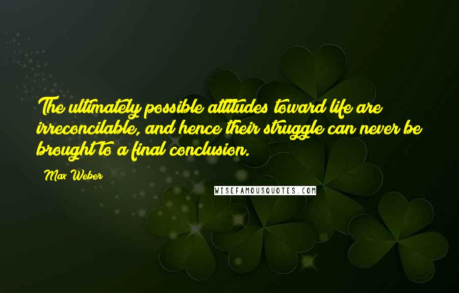 Max Weber quotes: The ultimately possible attitudes toward life are irreconcilable, and hence their struggle can never be brought to a final conclusion.