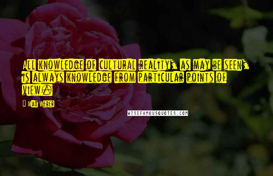 Max Weber quotes: All knowledge of cultural reality, as may be seen, is always knowledge from particular points of view.