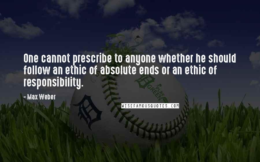 Max Weber quotes: One cannot prescribe to anyone whether he should follow an ethic of absolute ends or an ethic of responsibility. Max Weber quotes: One cannot prescribe to anyone whether he should follow an ethic of absolute ends or an ethic of responsibility.