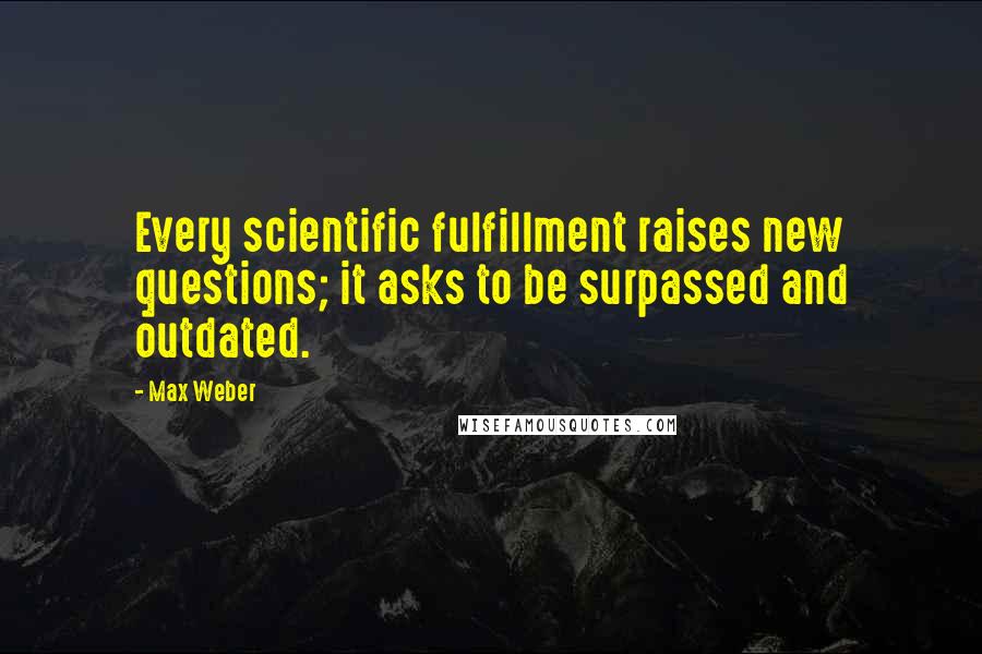 Max Weber quotes: Every scientific fulfillment raises new questions; it asks to be surpassed and outdated.