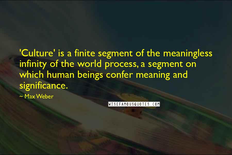 Max Weber quotes: 'Culture' is a finite segment of the meaningless infinity of the world process, a segment on which human beings confer meaning and significance. Max Weber quotes: 'Culture' is a finite segment of the meaningless infinity of the world process, a segment on which human beings confer meaning and significance.
