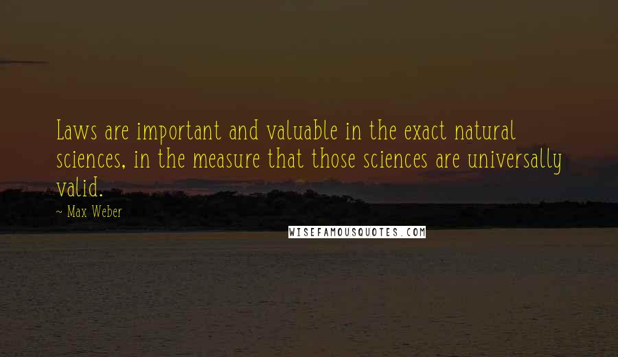 Max Weber quotes: Laws are important and valuable in the exact natural sciences, in the measure that those sciences are universally valid. Max Weber quotes: Laws are important and valuable in the exact natural sciences, in the measure that those sciences are universally valid.