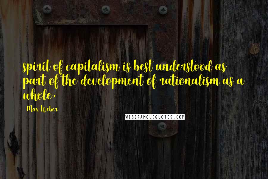 Max Weber quotes: spirit of capitalism is best understood as part of the development of rationalism as a whole,
