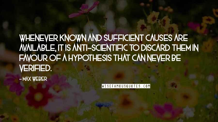 Max Weber quotes: Whenever known and sufficient causes are available, it is anti-scientific to discard them in favour of a hypothesis that can never be verified.