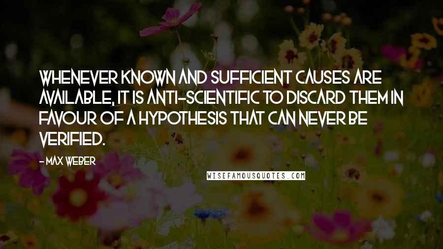 Max Weber quotes: Whenever known and sufficient causes are available, it is anti-scientific to discard them in favour of a hypothesis that can never be verified. Max Weber quotes: Whenever known and sufficient causes are available, it is anti-scientific to discard them in favour of a hypothesis that can never be verified.