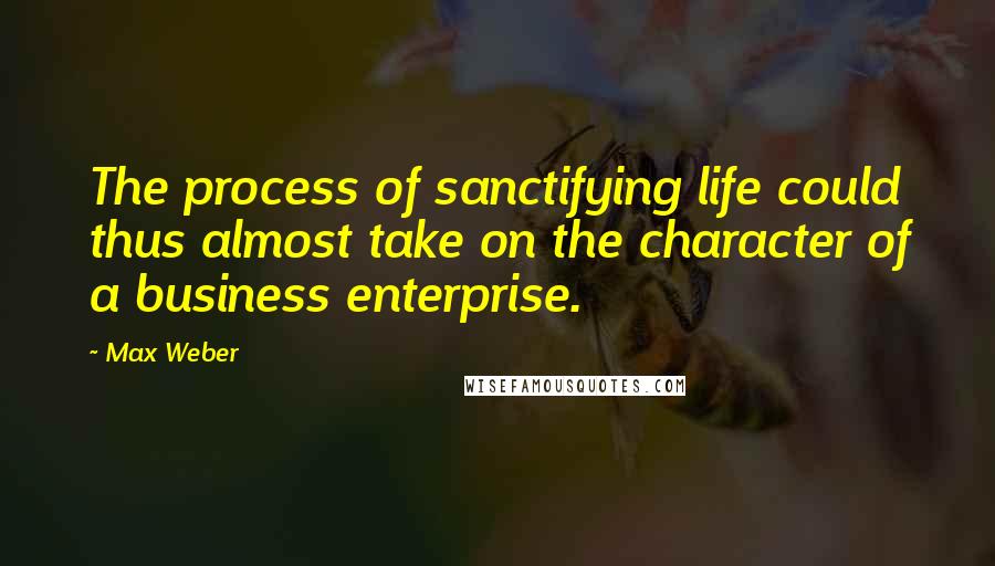 Max Weber quotes: The process of sanctifying life could thus almost take on the character of a business enterprise.