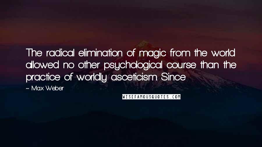 Max Weber quotes: The radical elimination of magic from the world allowed no other psychological course than the practice of worldly asceticism. Since