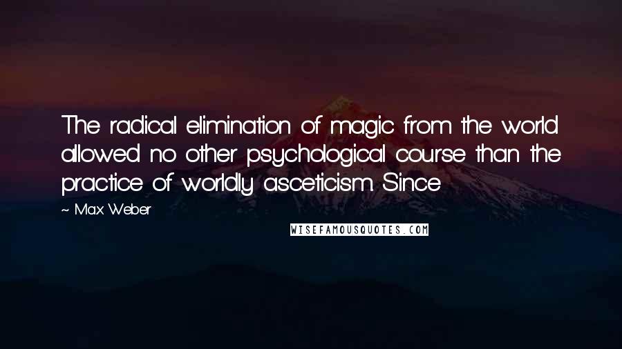 Max Weber quotes: The radical elimination of magic from the world allowed no other psychological course than the practice of worldly asceticism. Since Max Weber quotes: The radical elimination of magic from the world allowed no other psychological course than the practice of worldly asceticism. Since