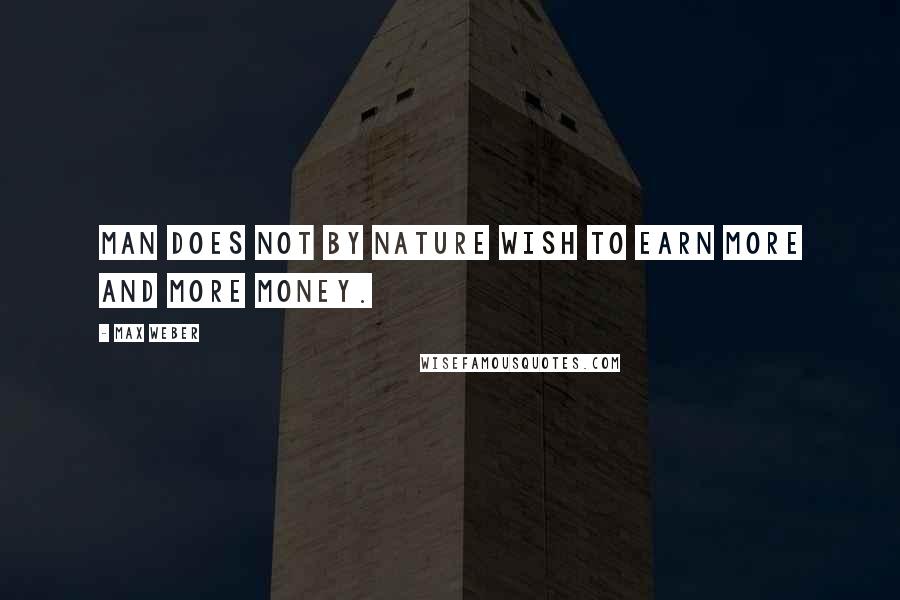 Max Weber quotes: Man does not by nature wish to earn more and more money.