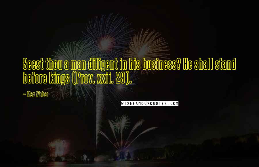 Max Weber quotes: Seest thou a man diligent in his business? He shall stand before kings (Prov. xxii. 29).