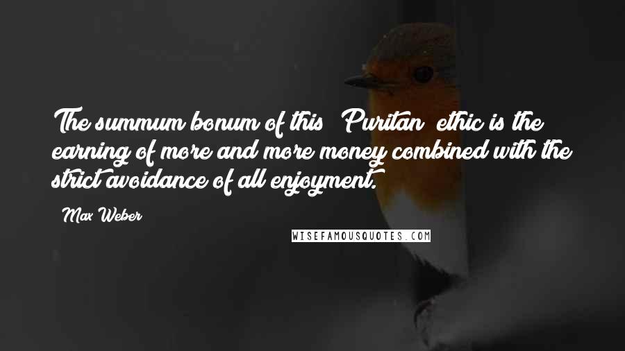 Max Weber quotes: The summum bonum of this [Puritan] ethic is the earning of more and more money combined with the strict avoidance of all enjoyment.