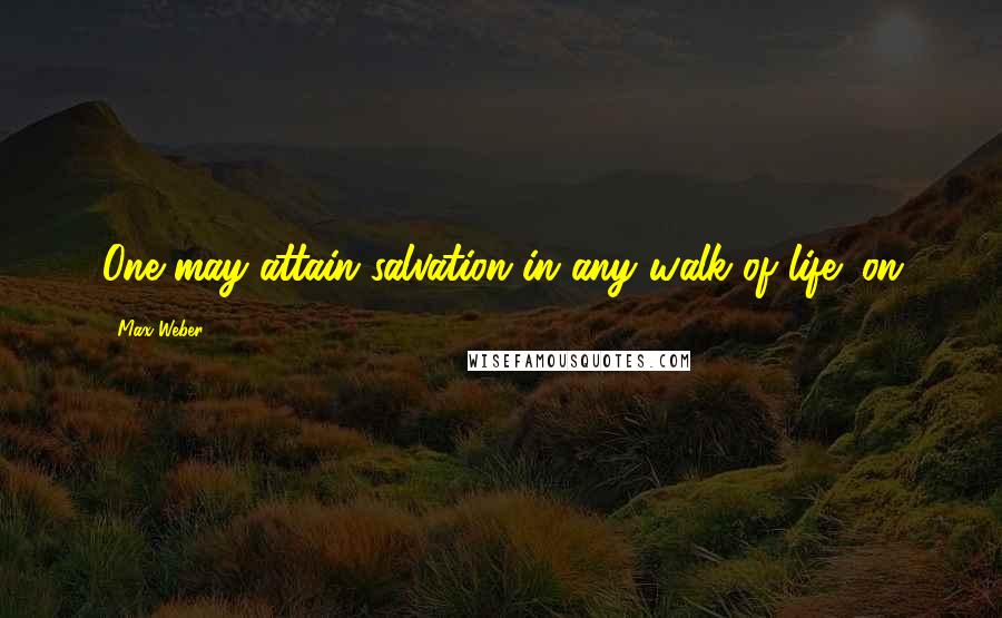 Max Weber quotes: One may attain salvation in any walk of life; on