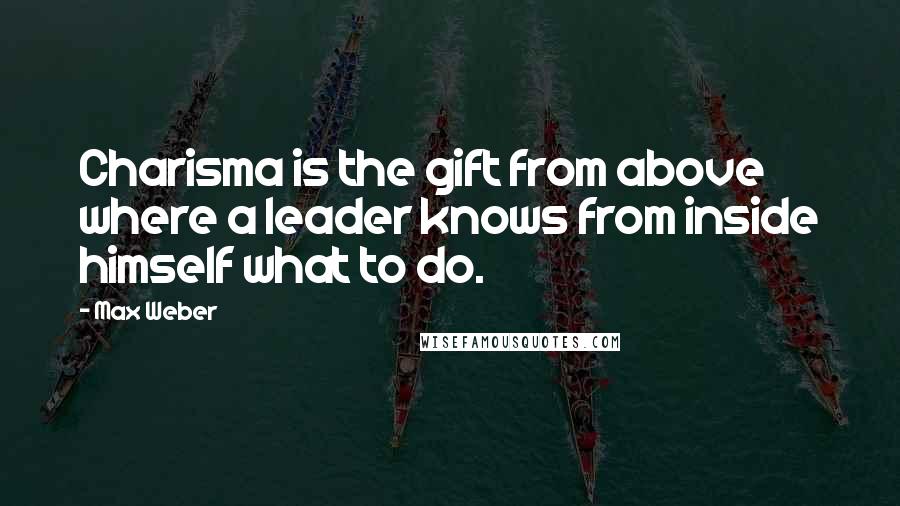 Max Weber quotes: Charisma is the gift from above where a leader knows from inside himself what to do.