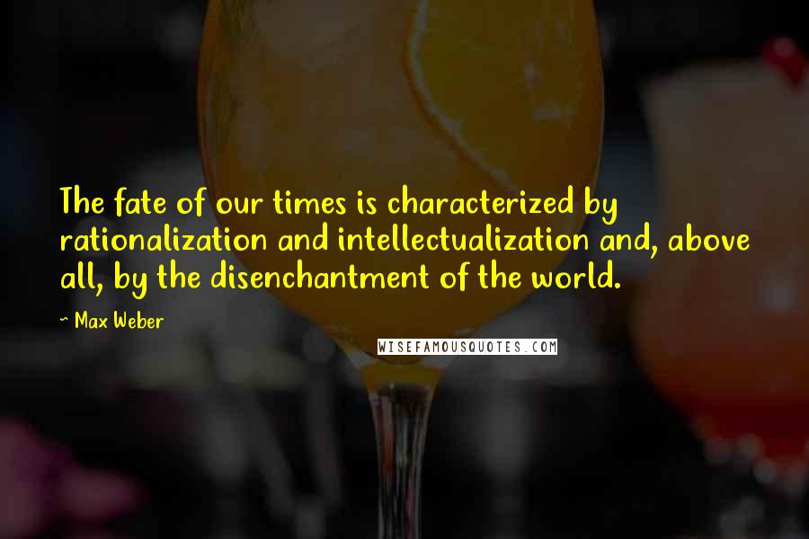Max Weber quotes: The fate of our times is characterized by rationalization and intellectualization and, above all, by the disenchantment of the world. Max Weber quotes: The fate of our times is characterized by rationalization and intellectualization and, above all, by the disenchantment of the world.