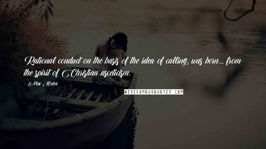 Max Weber quotes: Rational conduct on the basis of the idea of calling, was born... from the spirit of Christian asceticism. Max Weber quotes: Rational conduct on the basis of the idea of calling, was born... from the spirit of Christian asceticism.