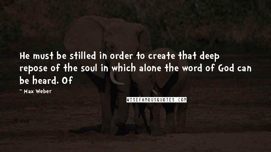 Max Weber quotes: He must be stilled in order to create that deep repose of the soul in which alone the word of God can be heard. Of Max Weber quotes: He must be stilled in order to create that deep repose of the soul in which alone the word of God can be heard. Of
