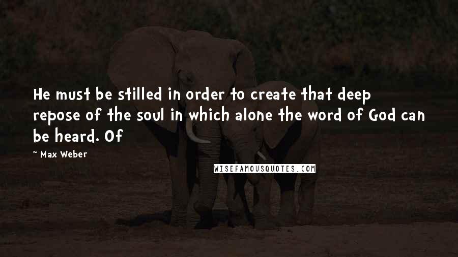 Max Weber quotes: He must be stilled in order to create that deep repose of the soul in which alone the word of God can be heard. Of