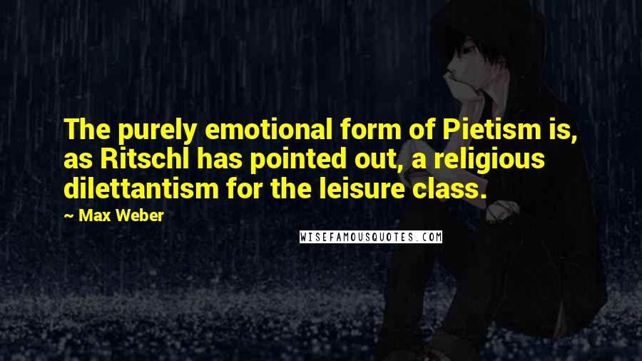 Max Weber quotes: The purely emotional form of Pietism is, as Ritschl has pointed out, a religious dilettantism for the leisure class.