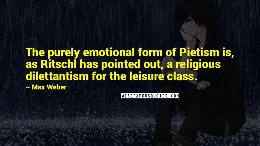 Max Weber quotes: The purely emotional form of Pietism is, as Ritschl has pointed out, a religious dilettantism for the leisure class. Max Weber quotes: The purely emotional form of Pietism is, as Ritschl has pointed out, a religious dilettantism for the leisure class.