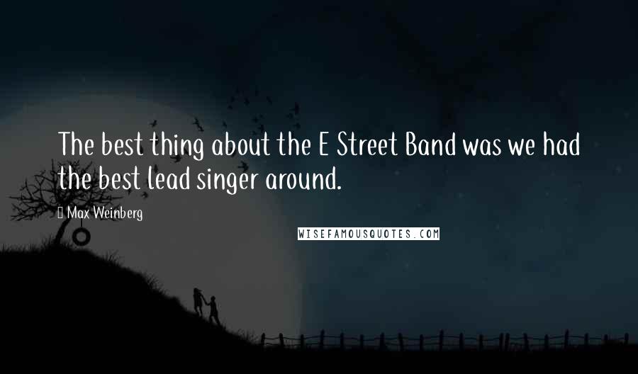 Max Weinberg quotes: The best thing about the E Street Band was we had the best lead singer around.
