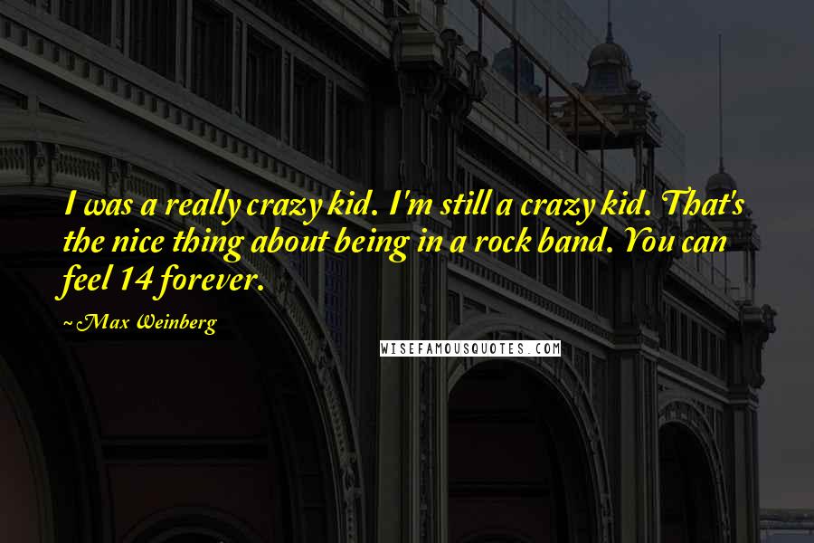 Max Weinberg quotes: I was a really crazy kid. I'm still a crazy kid. That's the nice thing about being in a rock band. You can feel 14 forever.