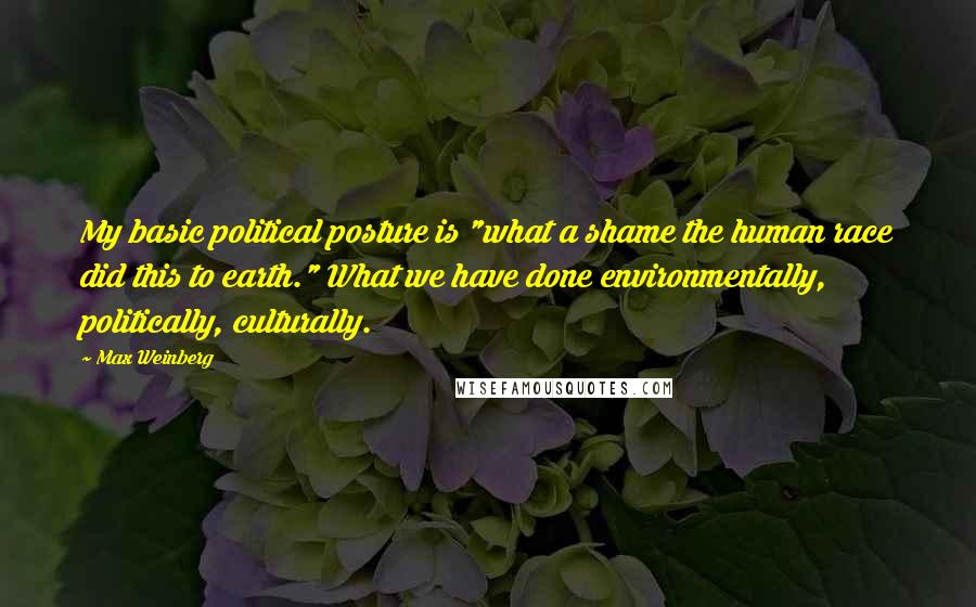 Max Weinberg quotes: My basic political posture is "what a shame the human race did this to earth." What we have done environmentally, politically, culturally. Max Weinberg quotes: My basic political posture is "what a shame the human race did this to earth." What we have done environmentally, politically, culturally.