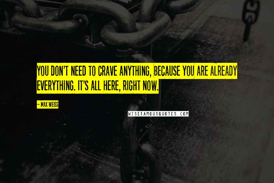 Max Weiss quotes: You don't need to crave anything, because you are already everything. It's all here, right now.