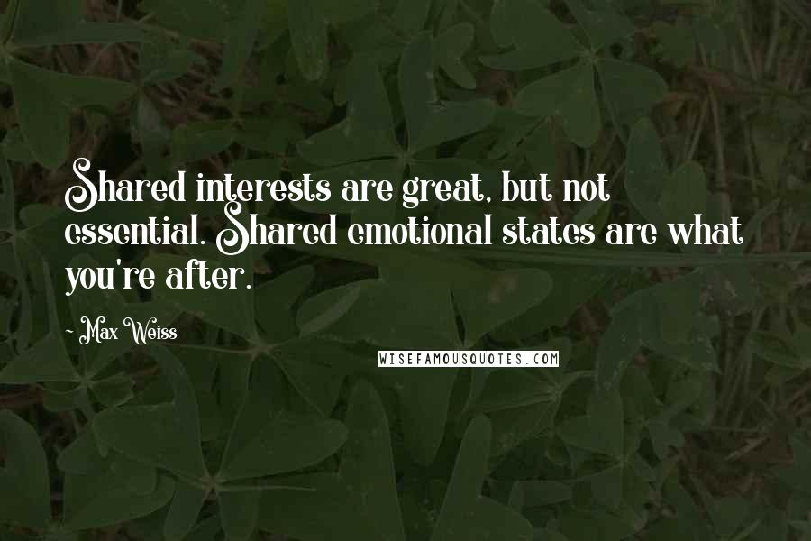 Max Weiss quotes: Shared interests are great, but not essential. Shared emotional states are what you're after.