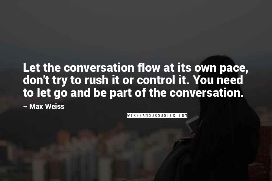 Max Weiss quotes: Let the conversation flow at its own pace, don't try to rush it or control it. You need to let go and be part of the conversation.